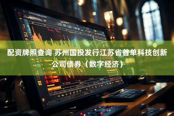 配资牌照查询 苏州国投发行江苏省首单科技创新公司债券（数字经济）