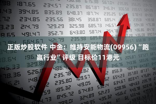 正版炒股软件 中金：维持安能物流(09956)“跑赢行业”评级 目标价11港元