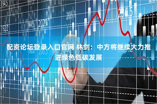 配资论坛登录入口官网 林剑：中方将继续大力推进绿色低碳发展