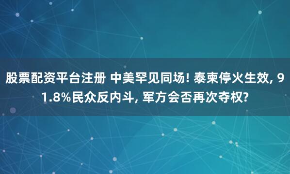 股票配资平台注册 中美罕见同场! 泰柬停火生效, 91.8%民众反内斗, 军方会否再次夺权?