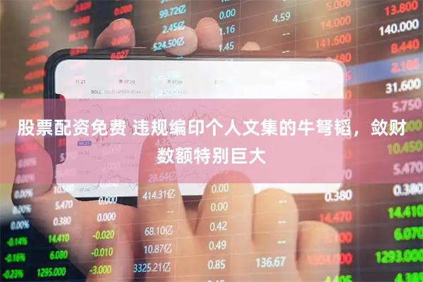 股票配资免费 违规编印个人文集的牛弩韬，敛财数额特别巨大