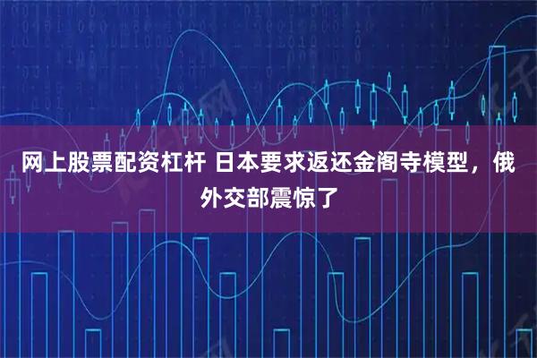网上股票配资杠杆 日本要求返还金阁寺模型，俄外交部震惊了