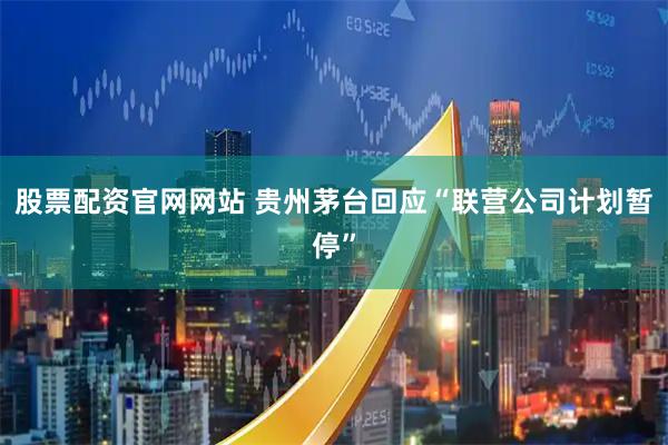 股票配资官网网站 贵州茅台回应“联营公司计划暂停”