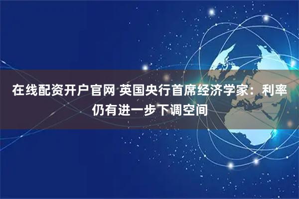 在线配资开户官网 英国央行首席经济学家：利率仍有进一步下调空间
