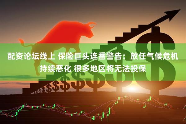 配资论坛线上 保险巨头连番警告：放任气候危机持续恶化 很多地区将无法投保
