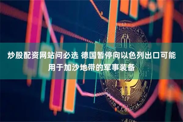炒股配资网站问必选 德国暂停向以色列出口可能用于加沙地带的军事装备