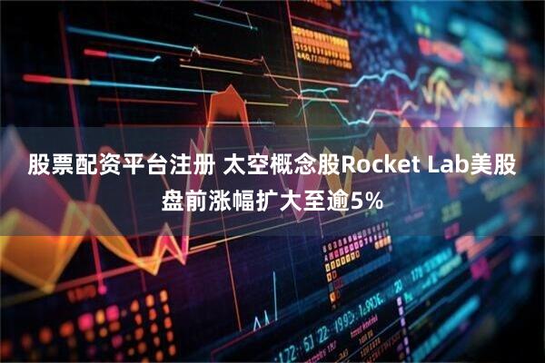 股票配资平台注册 太空概念股Rocket Lab美股盘前涨幅扩大至逾5%
