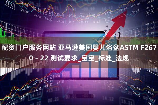 配资门户服务网站 亚马逊美国婴儿浴盆ASTM F2670 - 22 测试要求_宝宝_标准_法规