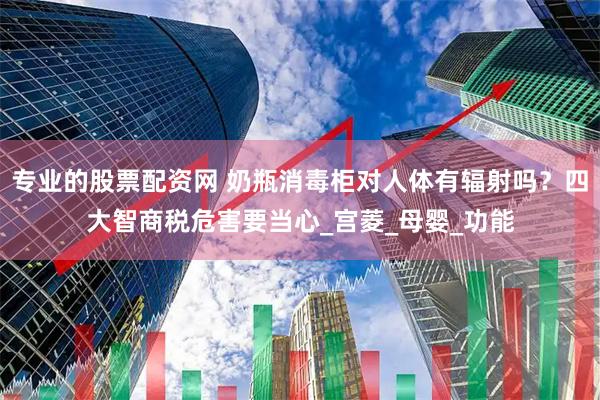 专业的股票配资网 奶瓶消毒柜对人体有辐射吗？四大智商税危害要当心_宫菱_母婴_功能