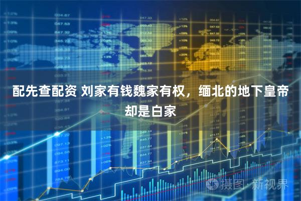 配先查配资 刘家有钱魏家有权，缅北的地下皇帝却是白家