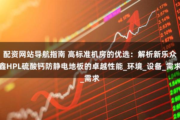配资网站导航指南 高标准机房的优选：解析新乐众鑫HPL硫酸钙防静电地板的卓越性能_环境_设备_需求