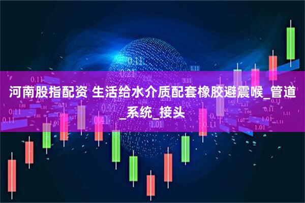 河南股指配资 生活给水介质配套橡胶避震喉_管道_系统_接头