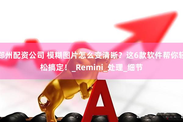 郑州配资公司 模糊图片怎么变清晰？这6款软件帮你轻松搞定！_Remini_处理_细节