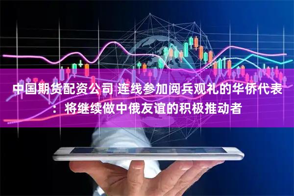 中国期货配资公司 连线参加阅兵观礼的华侨代表：将继续做中俄友谊的积极推动者
