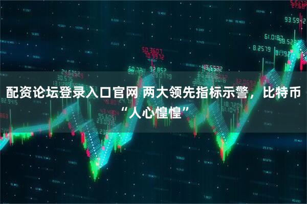 配资论坛登录入口官网 两大领先指标示警，比特币“人心惶惶”