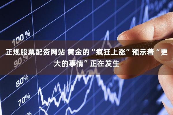 正规股票配资网站 黄金的“疯狂上涨”预示着“更大的事情”正在发生