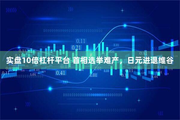 实盘10倍杠杆平台 首相选举难产，日元进退维谷
