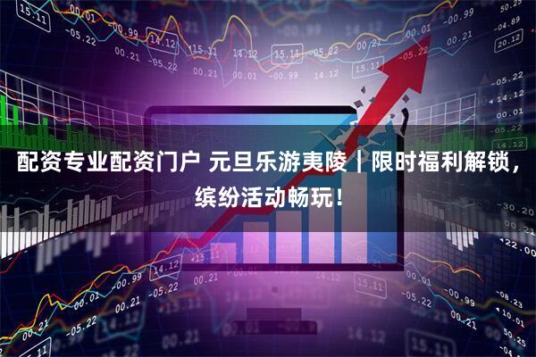 配资专业配资门户 元旦乐游夷陵｜限时福利解锁，缤纷活动畅玩！