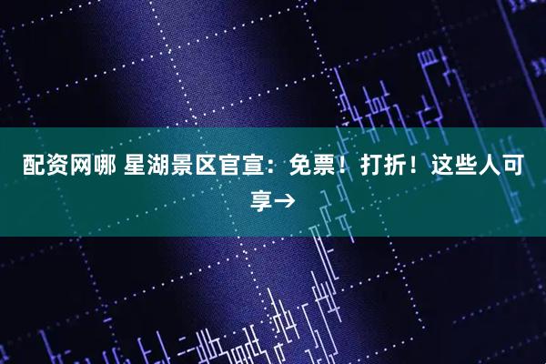 配资网哪 星湖景区官宣：免票！打折！这些人可享→