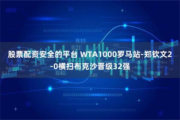 股票配资安全的平台 WTA1000罗马站-郑钦文2-0横扫布克沙晋级32强