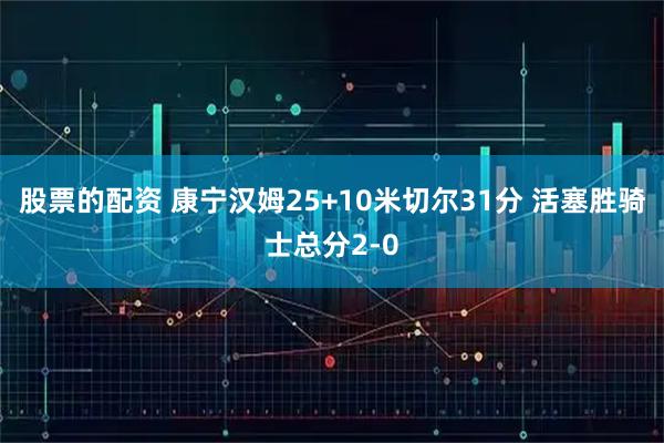 股票的配资 康宁汉姆25+10米切尔31分 活塞胜骑士总分2-0