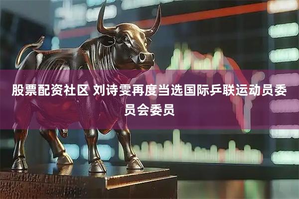 股票配资社区 刘诗雯再度当选国际乒联运动员委员会委员