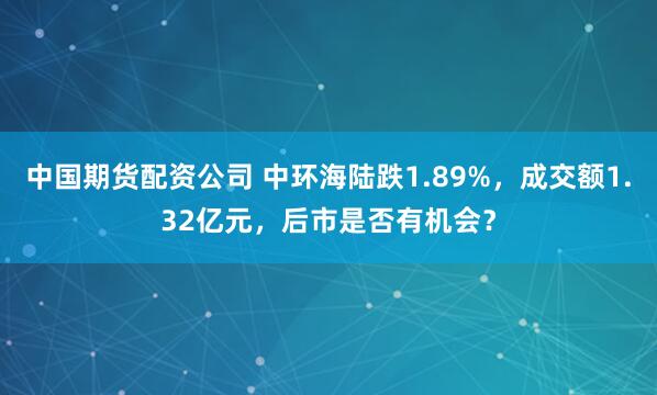 中国期货配资公司 中环海陆跌1.89%，成交额1.32亿元，后市是否有机会？