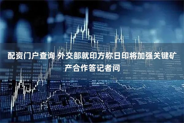 配资门户查询 外交部就印方称日印将加强关键矿产合作答记者问