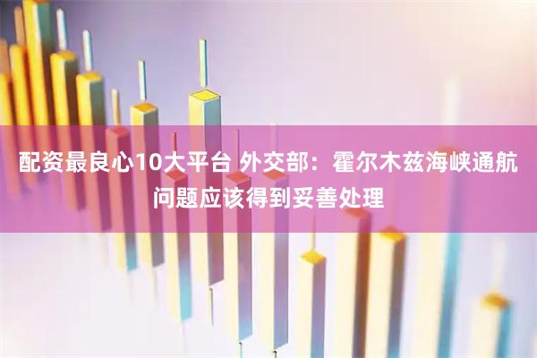 配资最良心10大平台 外交部：霍尔木兹海峡通航问题应该得到妥善处理