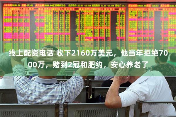 线上配资电话 收下2160万美元,他当年拒绝7000万,赌到2冠和肥约,安心养老了