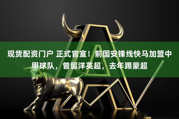 现货配资门户 正式官宣！前国安锋线快马加盟中甲球队，曾留洋英超，去年踢蒙超