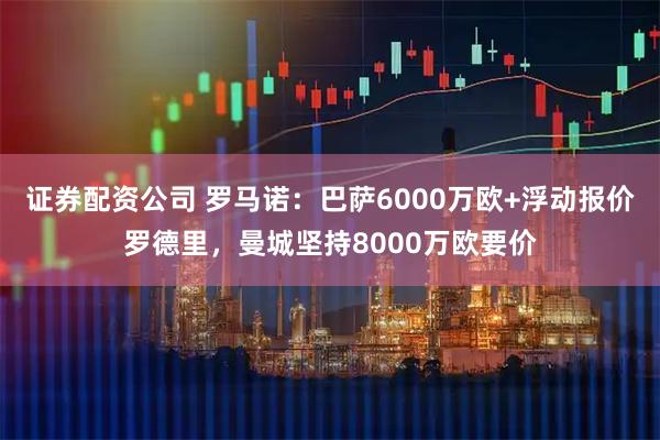 证券配资公司 罗马诺：巴萨6000万欧+浮动报价罗德里，曼城坚持8000万欧要价