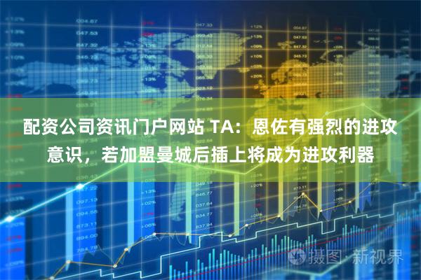 配资公司资讯门户网站 TA：恩佐有强烈的进攻意识，若加盟曼城后插上将成为进攻利器