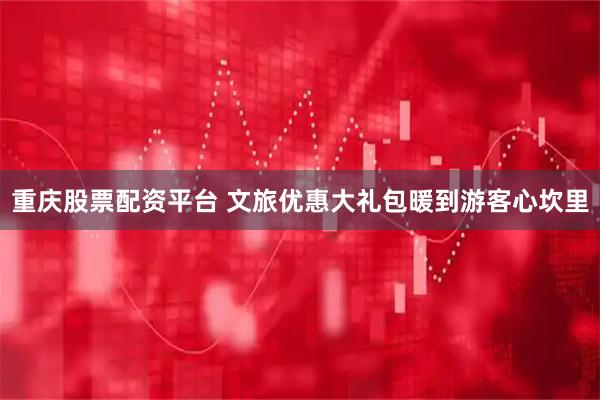 重庆股票配资平台 文旅优惠大礼包暖到游客心坎里