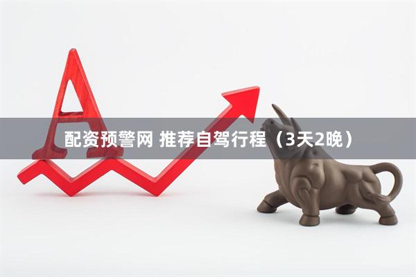 配资预警网 推荐自驾行程（3天2晚）