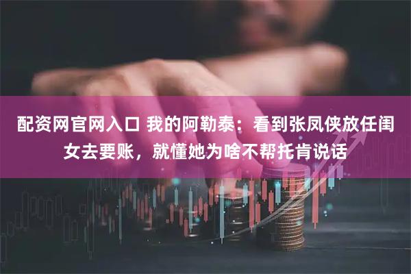 配资网官网入口 我的阿勒泰：看到张凤侠放任闺女去要账，就懂她为啥不帮托肯说话